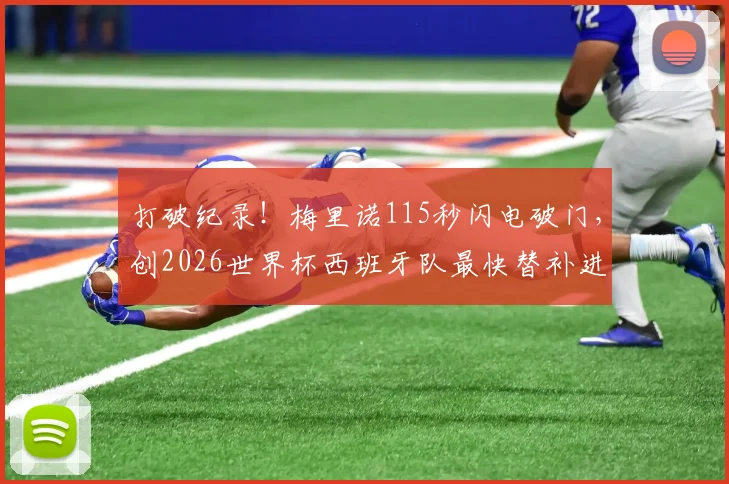 打破纪录！梅里诺115秒闪电破门，创2026世界杯西班牙队最快替补进球奇迹