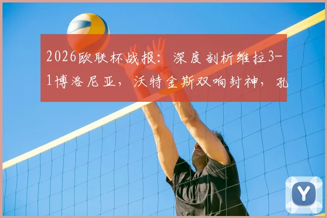 2026欧联杯战报：深度剖析维拉3-1博洛尼亚，沃特金斯双响封神，孔萨破门背后战术全解读