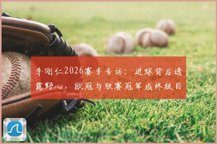 李刚仁2026赛季专访:进球背后透露野心,欧冠与联赛冠军成终极目标