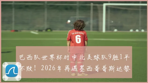 巴西队世界杯对中北美球队9胜1平不败!2026年再遇墨西哥哥斯达黎加能否延续神话