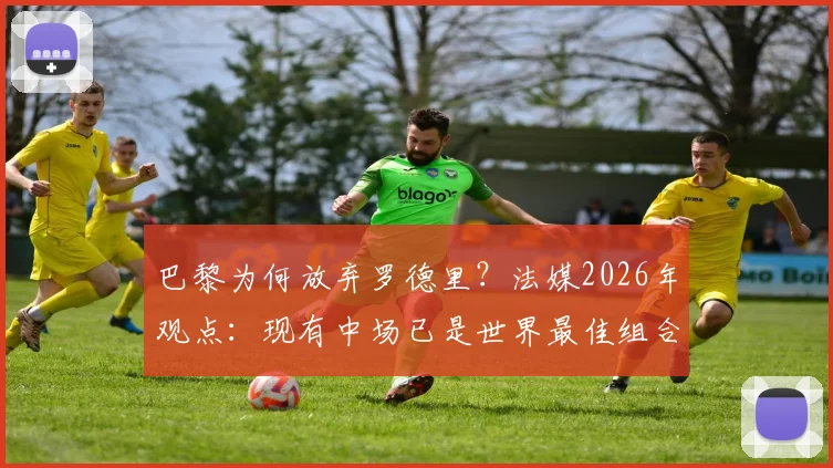 巴黎为何放弃罗德里?法媒2026年观点:现有中场已是世界最佳组合,引援策略深度分析