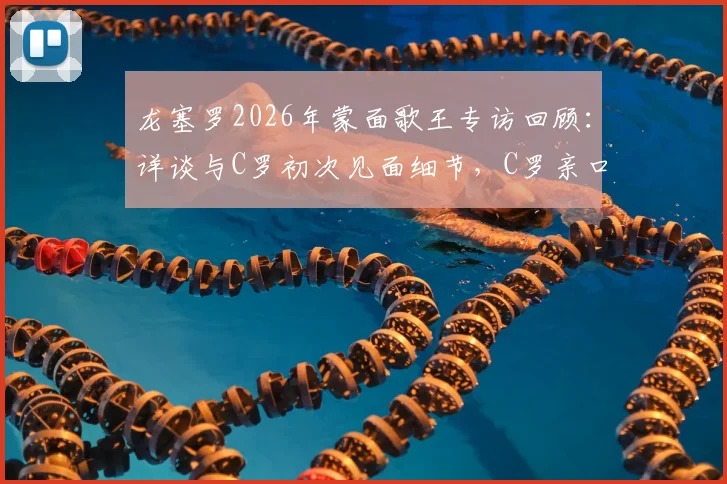 龙塞罗2026年蒙面歌王专访回顾：详谈与C罗初次见面细节，C罗亲口感谢昔日发声支持