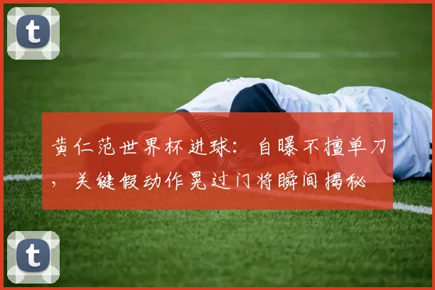 黄仁范世界杯进球：自曝不擅单刀，关键假动作晃过门将瞬间揭秘