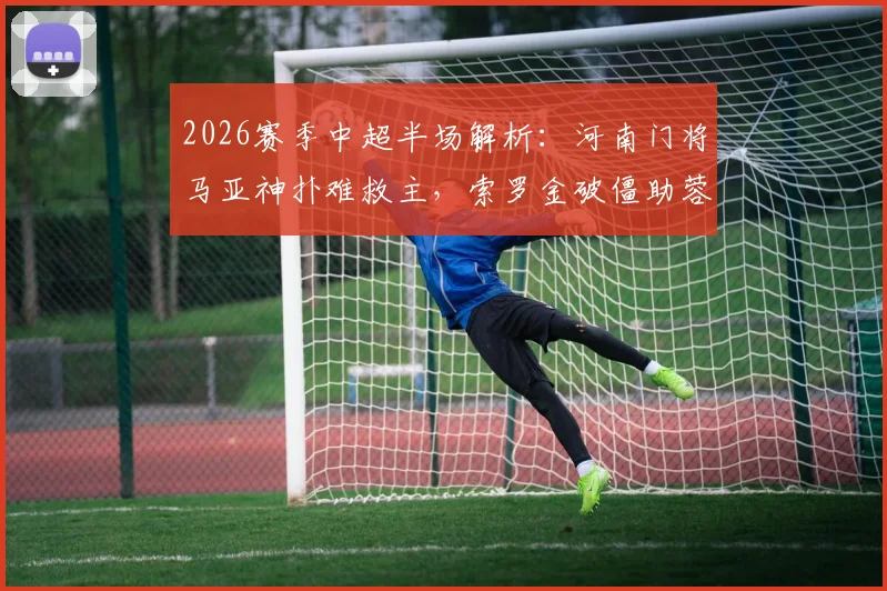 2026赛季中超半场解析:河南门将马亚神扑难救主,索罗金破僵助蓉城领先