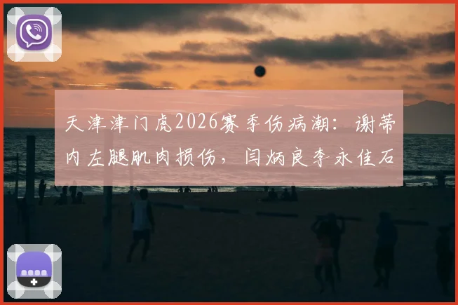 天津津门虎2026赛季伤病潮:谢蒂内左腿肌肉损伤,闫炳良李永佳石炎复出时间引关注