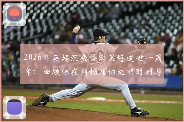 2026年英超沉痛悼念若塔逝世一周年：回顾他在利物浦的经典时刻与永不磨灭的足坛精神