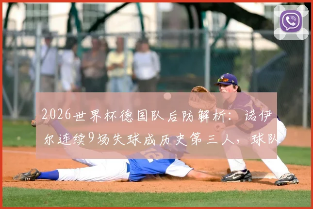 2026世界杯德国队后防解析：诺伊尔连续9场失球成历史第三人，球队防线问题究竟出在哪？