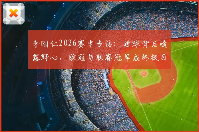 李刚仁2026赛季专访：进球背后透露野心，欧冠与联赛冠军成终极目标