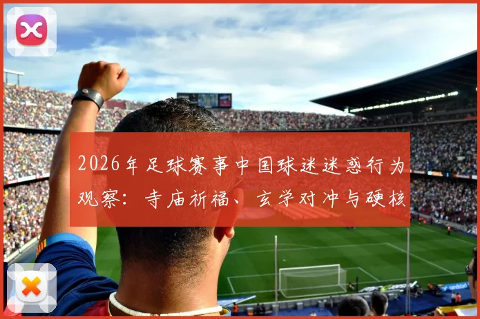 2026年足球赛事中国球迷迷惑行为观察：寺庙祈福、玄学对冲与硬核支持，到底哪种方式更靠谱？