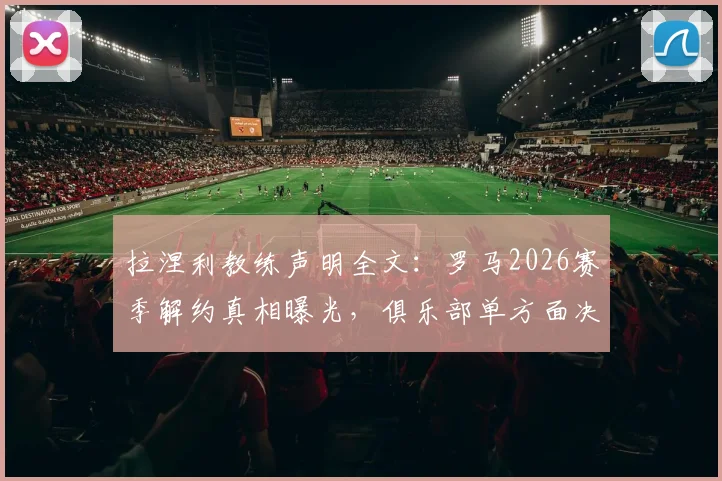 拉涅利教练声明全文:罗马2026赛季解约真相曝光,俱乐部单方面决定引争议