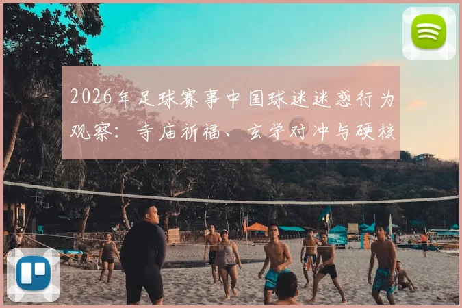 2026年足球赛事中国球迷迷惑行为观察:寺庙祈福、玄学对冲与硬核支持,到底哪种方式更靠谱?