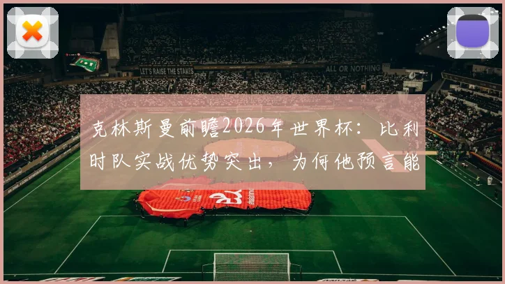 克林斯曼前瞻2026年世界杯:比利时队实战优势突出,为何他预言能击败美国队?