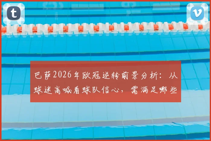 巴萨2026年欧冠逆转前景分析：从球迷高喊看球队信心，需满足哪些关键条件才能翻盘？