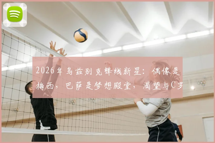 2026年乌兹别克锋线新星:偶像是梅西,巴萨是梦想殿堂,渴望与C罗同场竞技