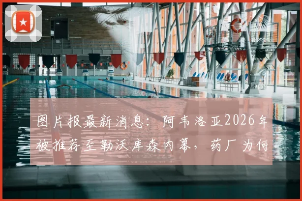 图片报最新消息:阿韦洛亚2026年被推荐至勒沃库森内幕,药厂为何果断拒绝?转会市场规则解读