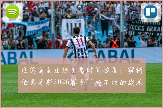 厄德高复出坦言需时间恢复，解析伯恩茅斯2026赛季11轮不败的战术与实力