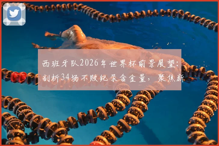 西班牙队2026年世界杯前景展望：剖析34场不败纪录含金量，聚焦新星崛起与战术体系