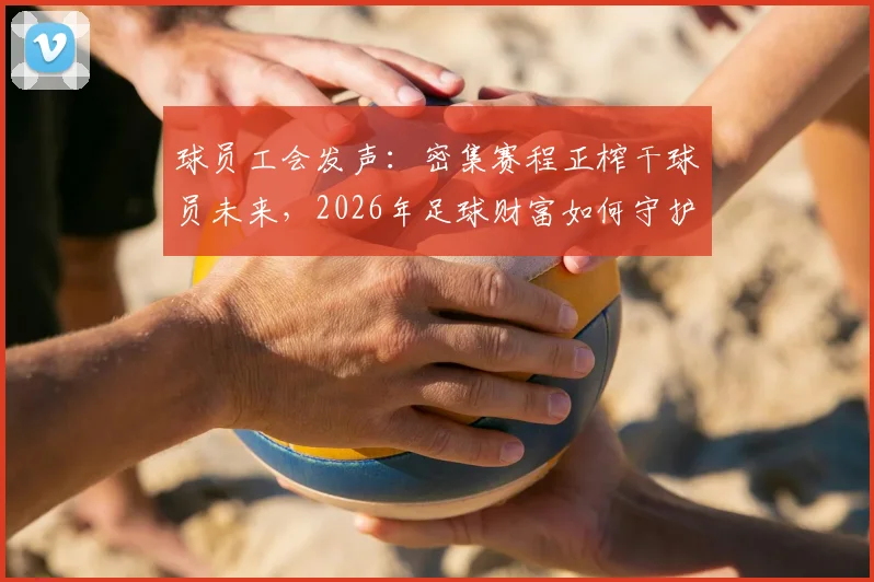 球员工会发声：密集赛程正榨干球员未来，2026年足球财富如何守护？球员健康危机解读