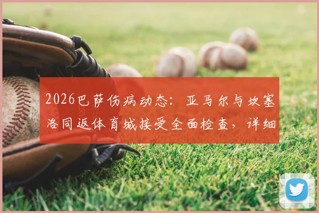 2026巴萨伤病动态:亚马尔与坎塞洛同返体育城接受全面检查,详细伤情报告即将出炉