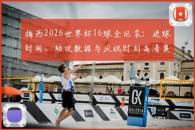 梅西2026世界杯16球全记录：进球时间、助攻数据与庆祝时刻高清集锦，回顾背后的坚持