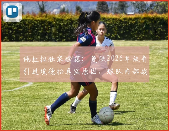 佩杜拉独家透露:曼联2026年放弃引进埃德松真实原因,球队内部战略调整成关键因素