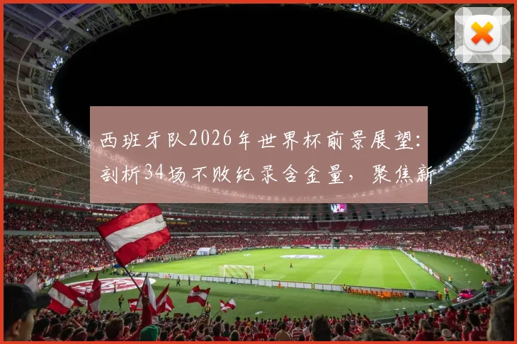 西班牙队2026年世界杯前景展望:剖析34场不败纪录含金量,聚焦新星崛起与战术体系