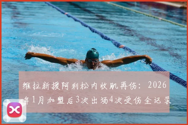 维拉新援阿利松内收肌再伤：2026年1月加盟后3次出场4次受伤全记录，伤病频发原因与对球队影响分析