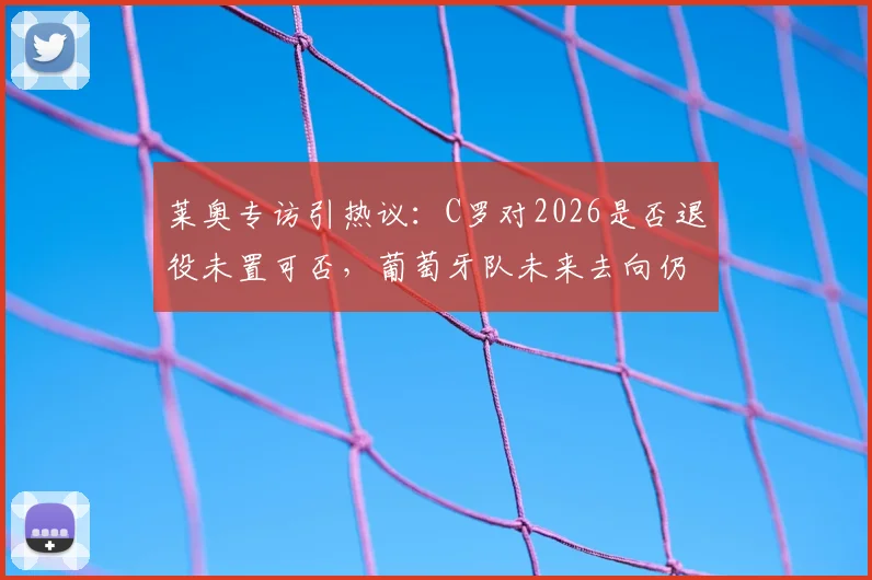 莱奥专访引热议：C罗对2026是否退役未置可否，葡萄牙队未来去向仍存悬念
