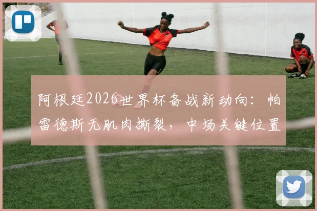 阿根廷2026世界杯备战新动向:帕雷德斯无肌肉撕裂,中场关键位置尘埃落定?