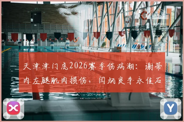 天津津门虎2026赛季伤病潮：谢蒂内左腿肌肉损伤，闫炳良李永佳石炎复出时间引关注