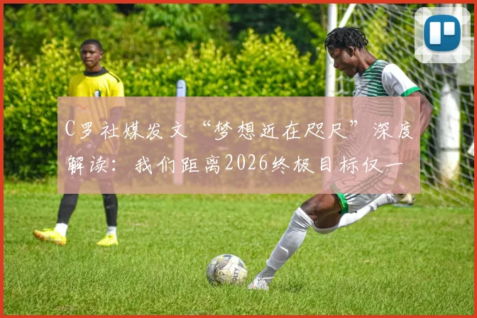 C罗社媒发文“梦想近在咫尺”深度解读:我们距离2026终极目标仅一步之遥,C罗的领袖精神如何鼓舞全队
