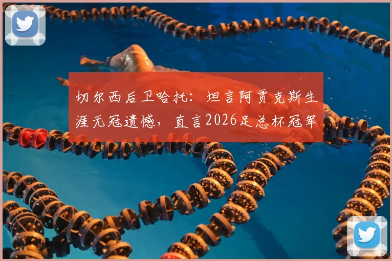 切尔西后卫哈托：坦言阿贾克斯生涯无冠遗憾，直言2026足总杯冠军意义非凡