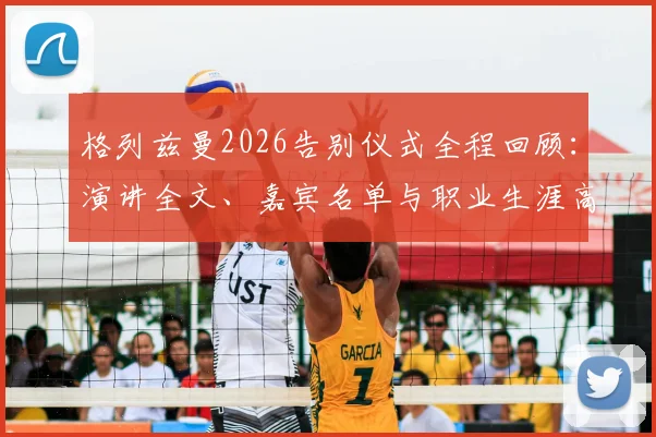 格列兹曼2026告别仪式全程回顾：演讲全文、嘉宾名单与职业生涯高光时刻深度解析