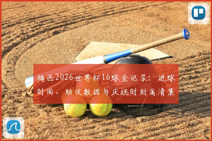 梅西2026世界杯16球全记录：进球时间、助攻数据与庆祝时刻高清集锦，回顾背后的坚持