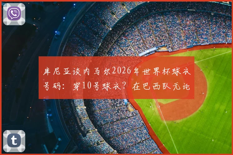 库尼亚谈内马尔2026年世界杯球衣号码：穿10号球衣？在巴西队无论穿几号都不重要