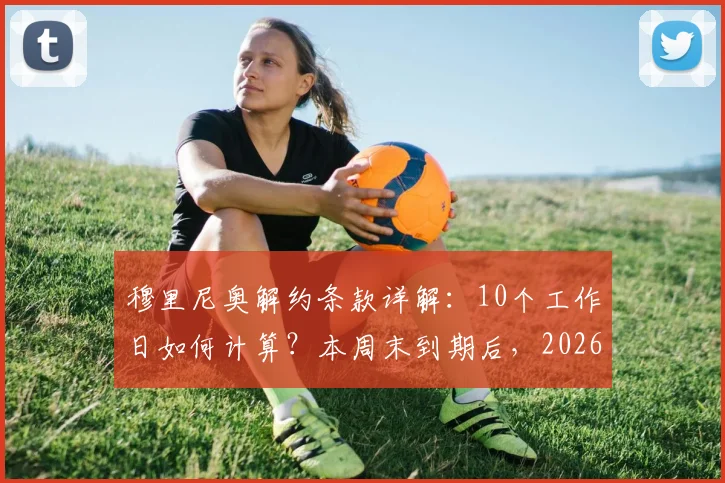 穆里尼奥解约条款详解：10个工作日如何计算？本周末到期后，2026年下家赔率及去向分析