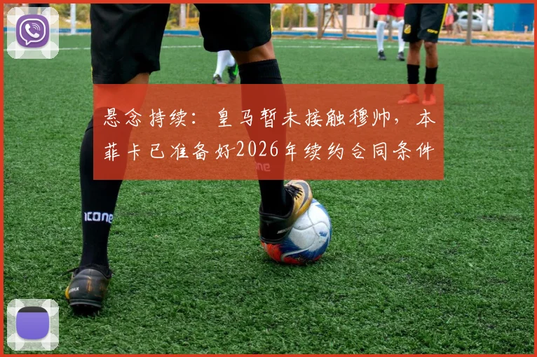 悬念持续:皇马暂未接触穆帅,本菲卡已准备好2026年续约合同条件