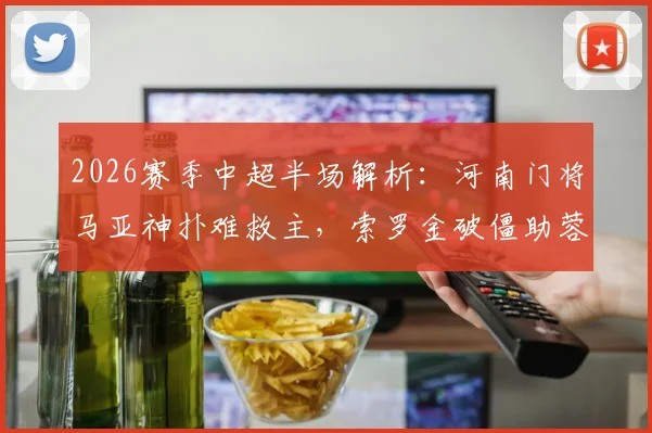 2026赛季中超半场解析：河南门将马亚神扑难救主，索罗金破僵助蓉城领先