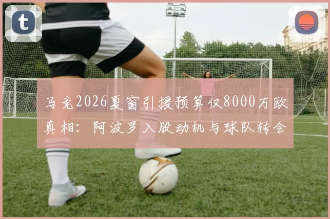 马竞2026夏窗引援预算仅8000万欧真相:阿波罗入股动机与球队转会策略深度剖析