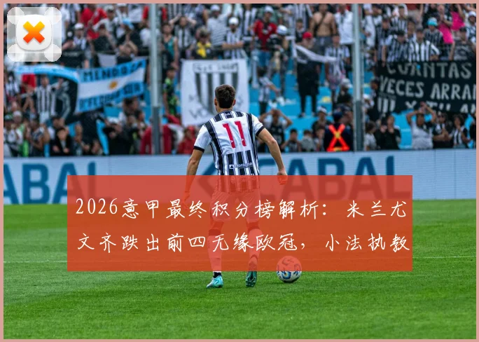2026意甲最终积分榜解析：米兰尤文齐跌出前四无缘欧冠，小法执教科莫创造历史首进欧冠