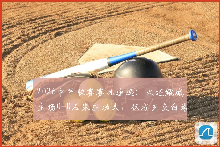 2026中甲联赛赛况速递:大连鲲城主场0-0石家庄功夫,双方互交白卷无建树(附赛后分析及积分榜影响)