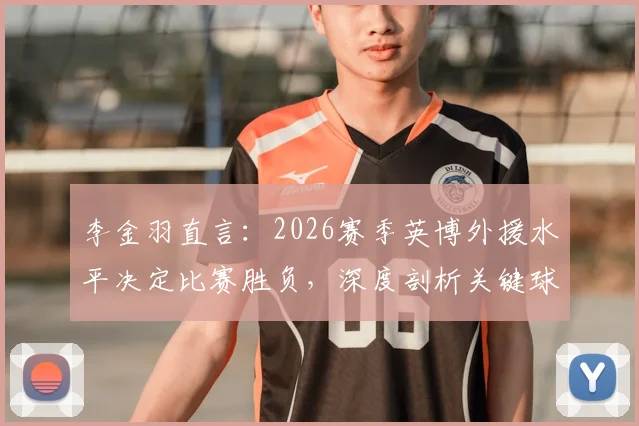 李金羽直言：2026赛季英博外援水平决定比赛胜负，深度剖析关键球星如何左右战局走势