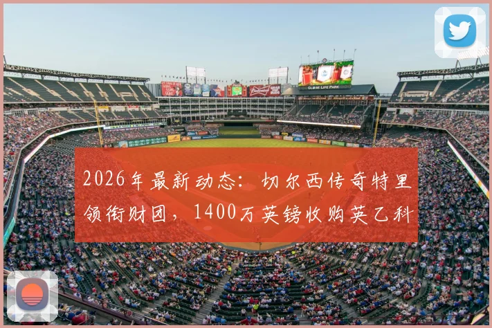 2026年最新动态：切尔西传奇特里领衔财团，1400万英镑收购英乙科尔切斯特联，收购价格与后续规划详解