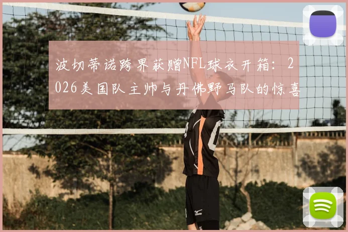 波切蒂诺跨界获赠NFL球衣开箱:2026美国队主帅与丹佛野马队的惊喜互动,附球星跨界礼物盘点