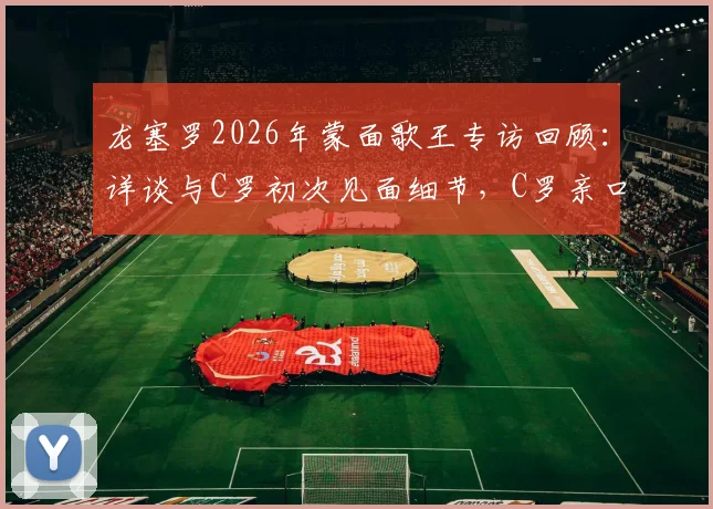 龙塞罗2026年蒙面歌王专访回顾:详谈与C罗初次见面细节,C罗亲口感谢昔日发声支持