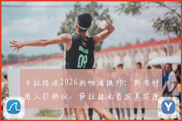 卡拉格谈2026利物浦换帅:斯洛特用人引热议,萨拉赫未首发真实原因分析