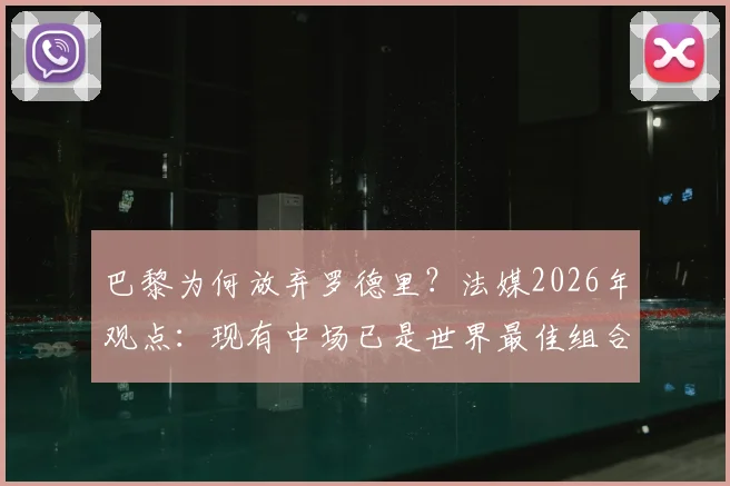 巴黎为何放弃罗德里？法媒2026年观点：现有中场已是世界最佳组合，引援策略深度分析