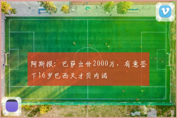 阿斯报:巴萨出价2000万,有意签下16岁巴西天才贝内诺