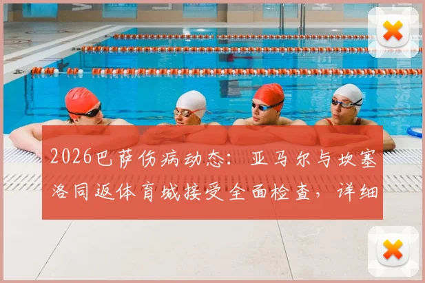 2026巴萨伤病动态：亚马尔与坎塞洛同返体育城接受全面检查，详细伤情报告即将出炉