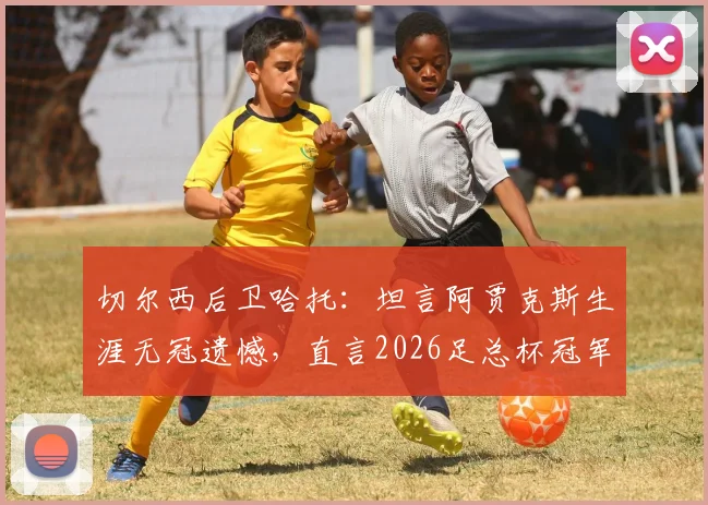 切尔西后卫哈托：坦言阿贾克斯生涯无冠遗憾，直言2026足总杯冠军意义非凡